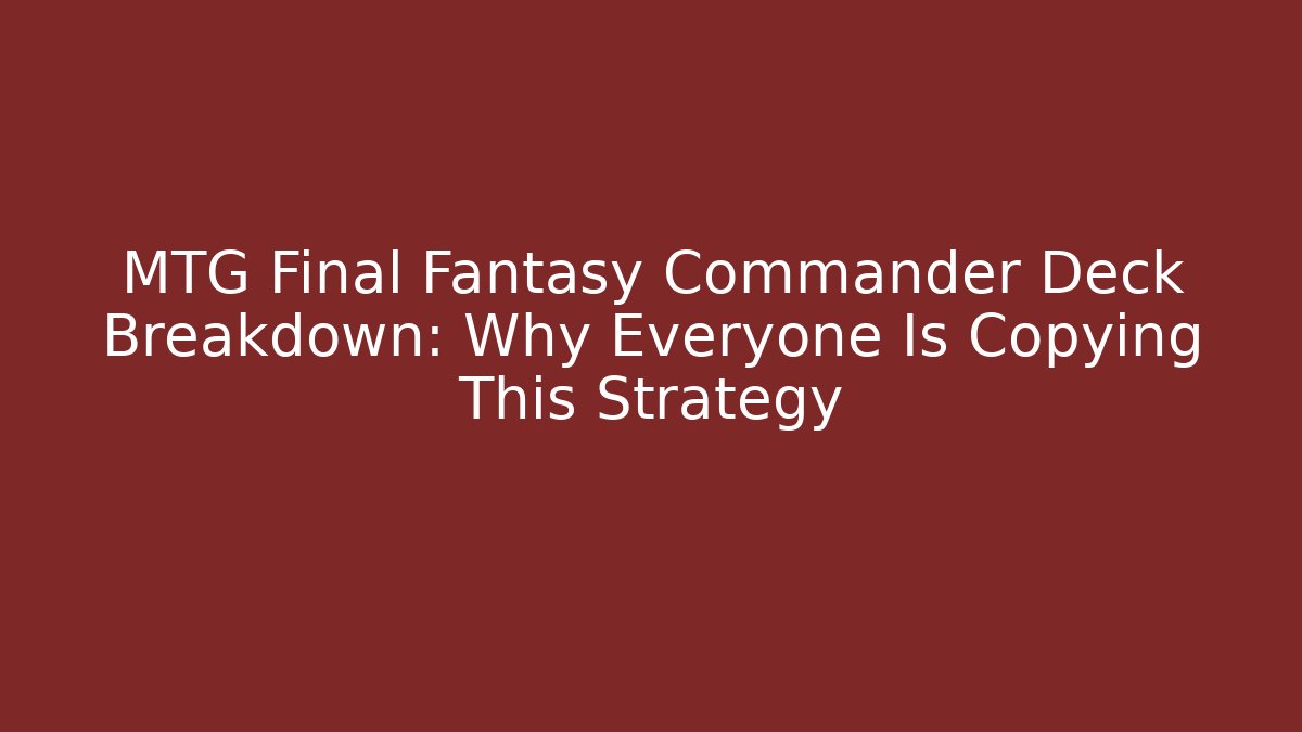 MTG Final Fantasy Commander Deck Breakdown: Why Everyone Is Copying This Strategy
