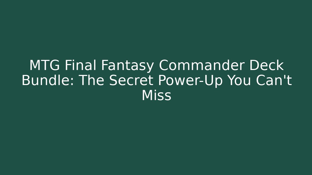 MTG Final Fantasy Commander Deck Bundle: The Secret Power-Up You Can't Miss