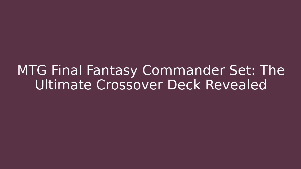 MTG Final Fantasy Commander Set: The Ultimate Crossover Deck Revealed