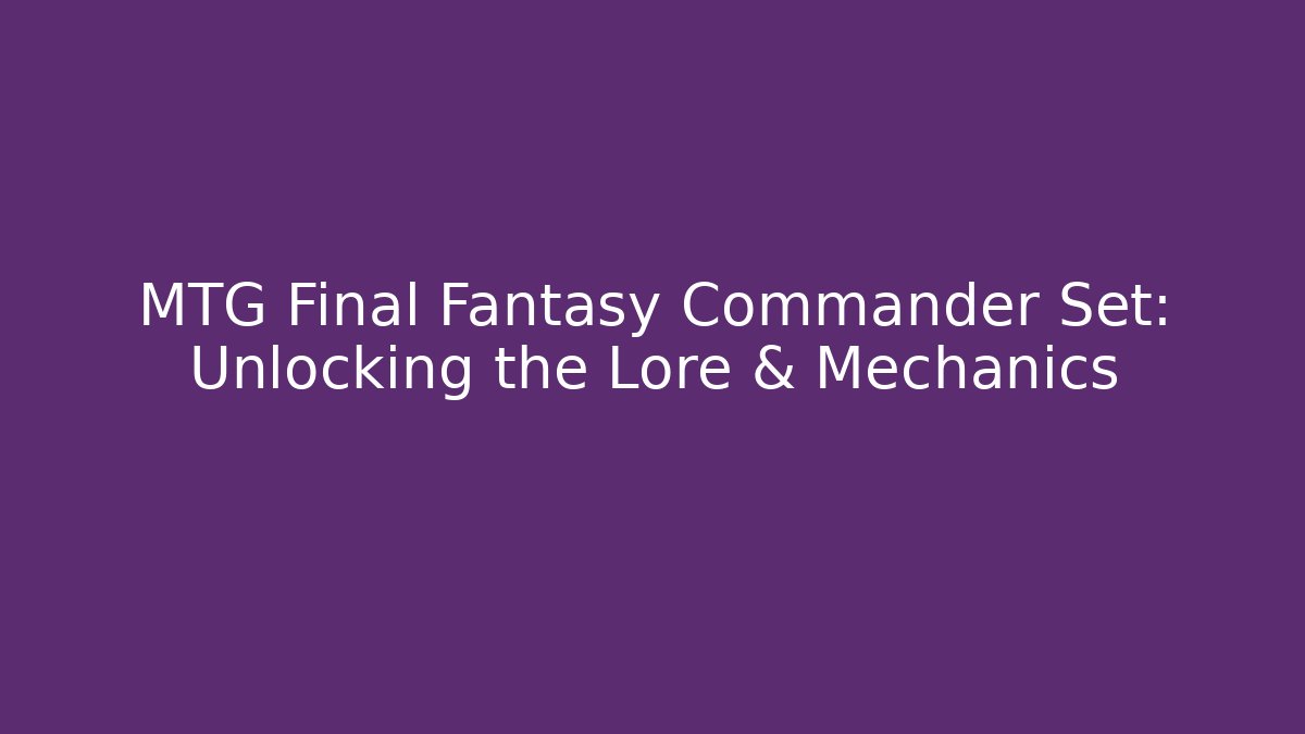 MTG Final Fantasy Commander Set: Unlocking the Lore & Mechanics
