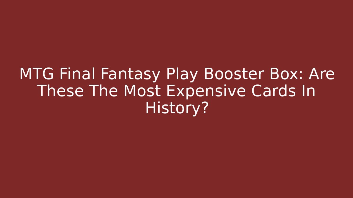 MTG Final Fantasy Play Booster Box: Are These The Most Expensive Cards In History?