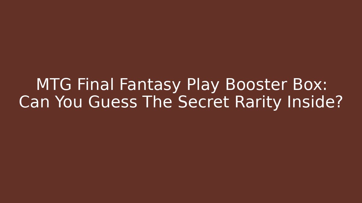 MTG Final Fantasy Play Booster Box: Can You Guess The Secret Rarity Inside?
