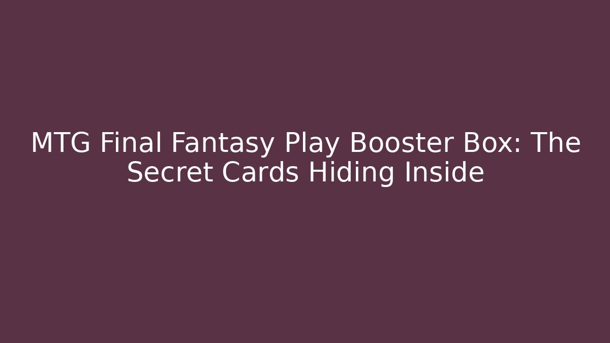 MTG Final Fantasy Play Booster Box: The Secret Cards Hiding Inside