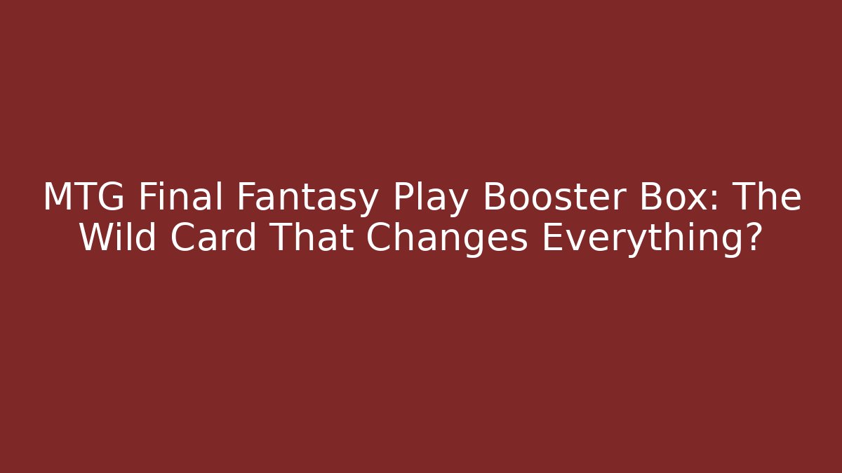MTG Final Fantasy Play Booster Box: The Wild Card That Changes Everything?