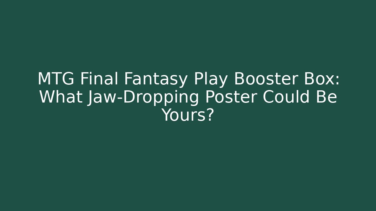 MTG Final Fantasy Play Booster Box: What Jaw-Dropping Poster Could Be Yours?