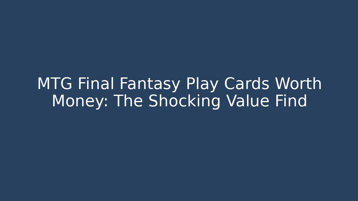 MTG Final Fantasy Play Cards Worth Money: The Shocking Value Find