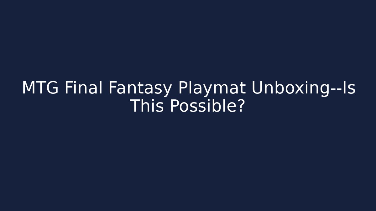 MTG Final Fantasy Playmat Unboxing—Is This Possible?