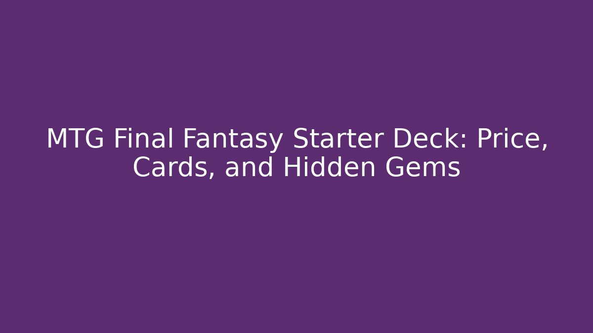 MTG Final Fantasy Starter Deck: Price, Cards, and Hidden Gems