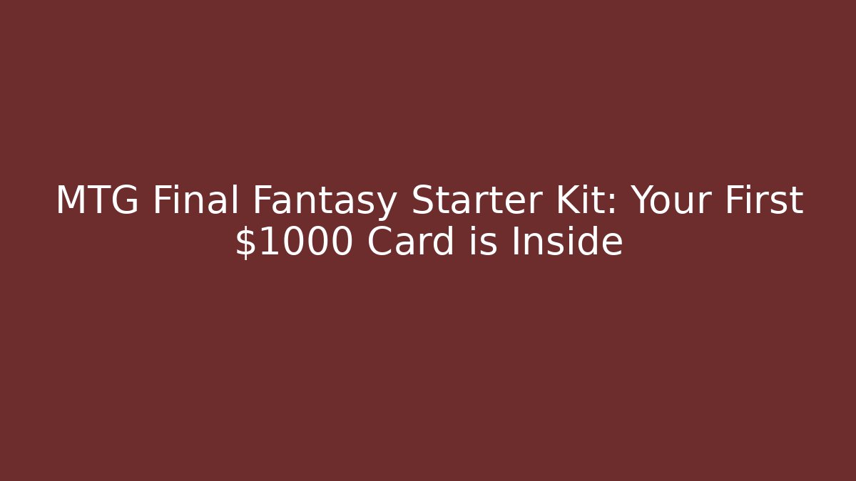 MTG Final Fantasy Starter Kit: Your First $1000 Card is Inside