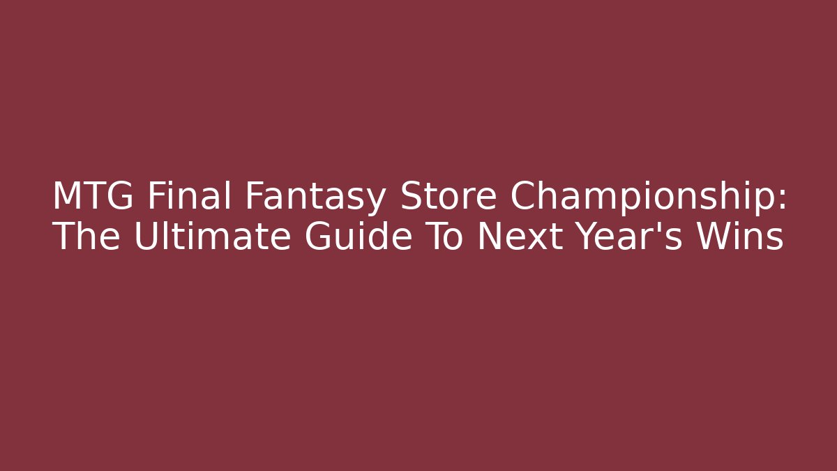 MTG Final Fantasy Store Championship: The Ultimate Guide To Next Year's Wins