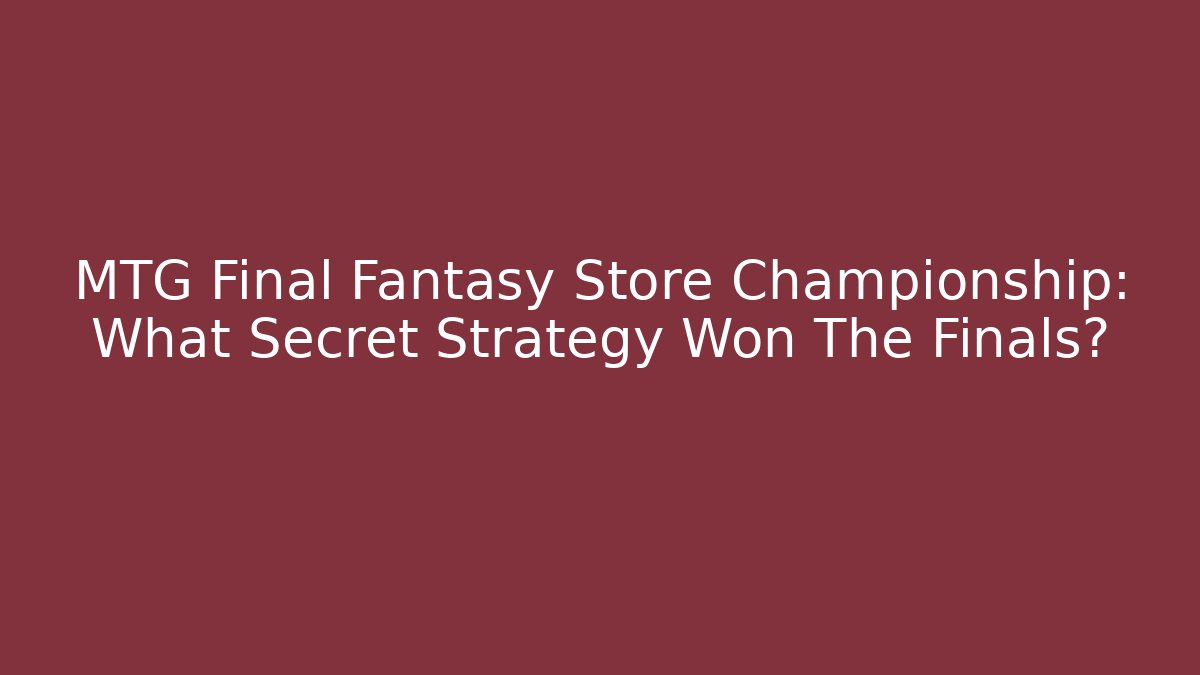 MTG Final Fantasy Store Championship: What Secret Strategy Won The Finals?
