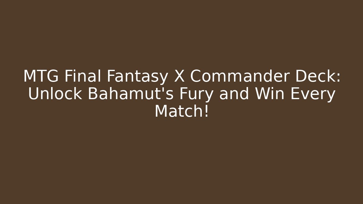 MTG Final Fantasy X Commander Deck: Unlock Bahamut’s Fury and Win Every Match!