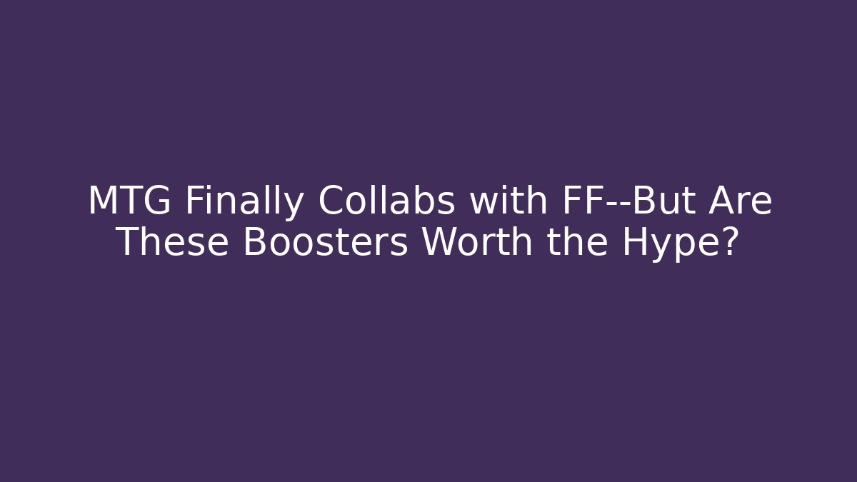 MTG Finally Collabs with FF—But Are These Boosters Worth the Hype?
