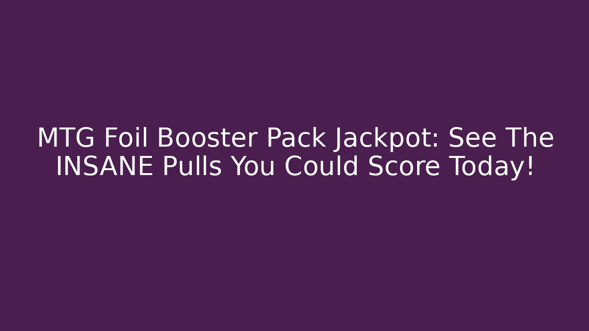 MTG Foil Booster Pack Jackpot: See The INSANE Pulls You Could Score Today!