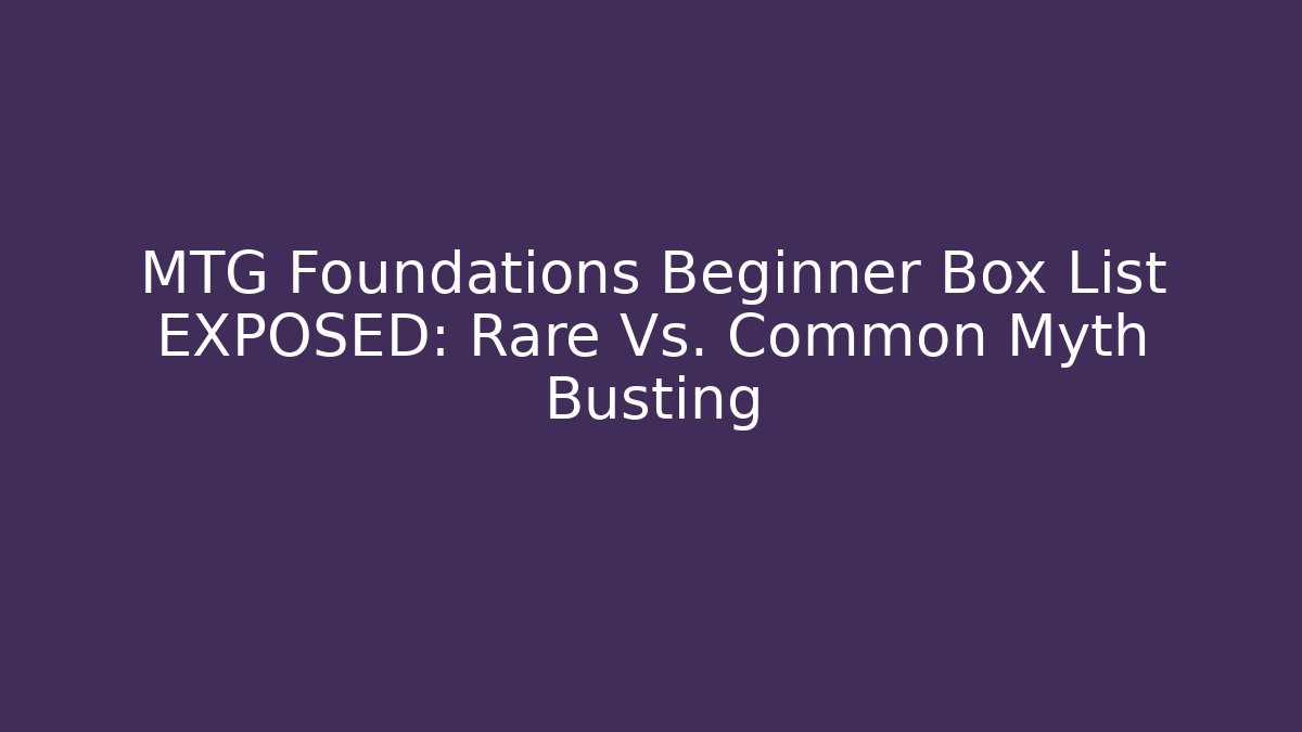 MTG Foundations Beginner Box List EXPOSED: Rare Vs. Common Myth Busting