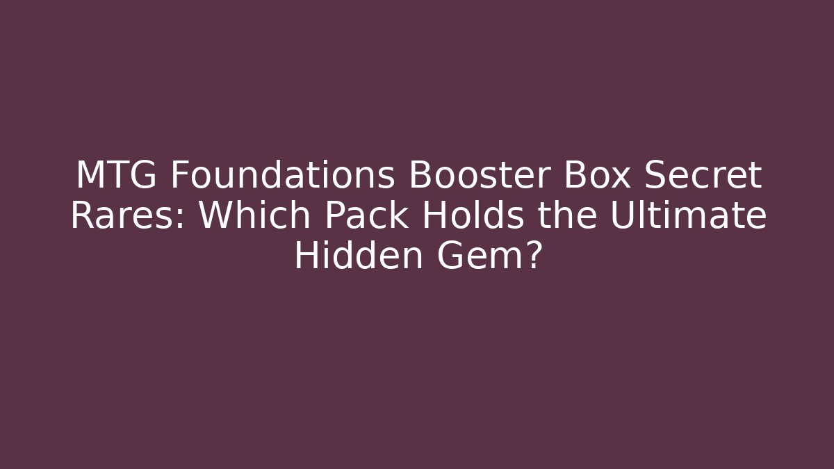 MTG Foundations Booster Box Secret Rares: Which Pack Holds the Ultimate Hidden Gem?