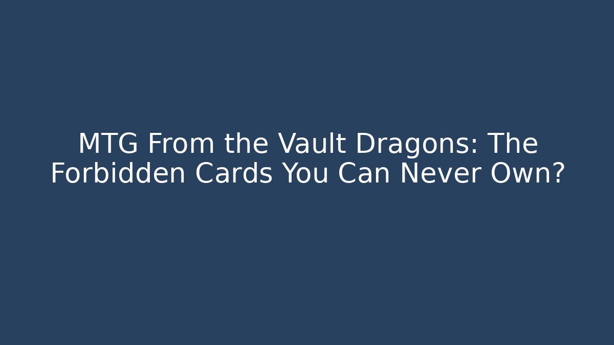 MTG From the Vault Dragons: The Forbidden Cards You Can Never Own?