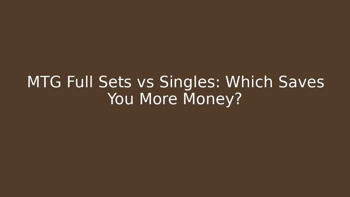 MTG Full Sets vs Singles: Which Saves You More Money?