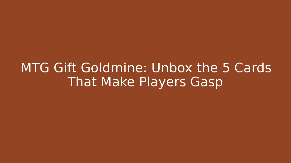 MTG Gift Goldmine: Unbox the 5 Cards That Make Players Gasp
