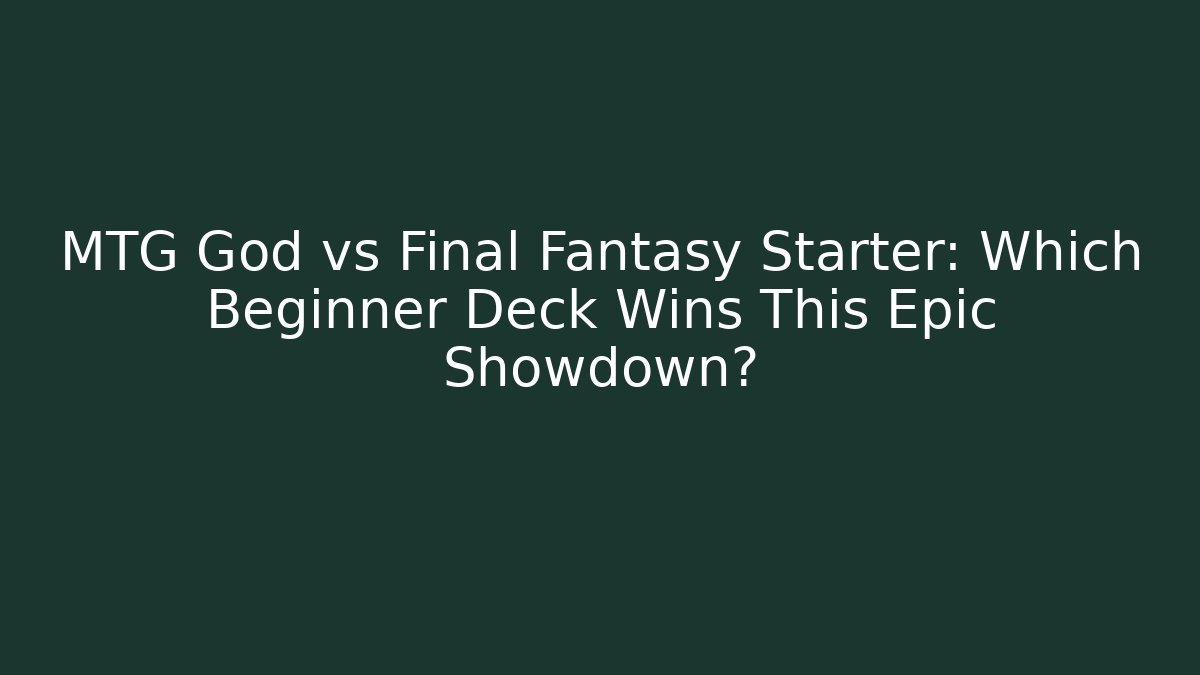 MTG God vs Final Fantasy Starter: Which Beginner Deck Wins This Epic Showdown? - Critter Realm