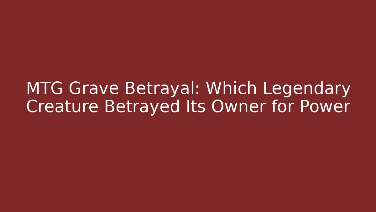 MTG Grave Betrayal: Which Legendary Creature Betrayed Its Owner for Power