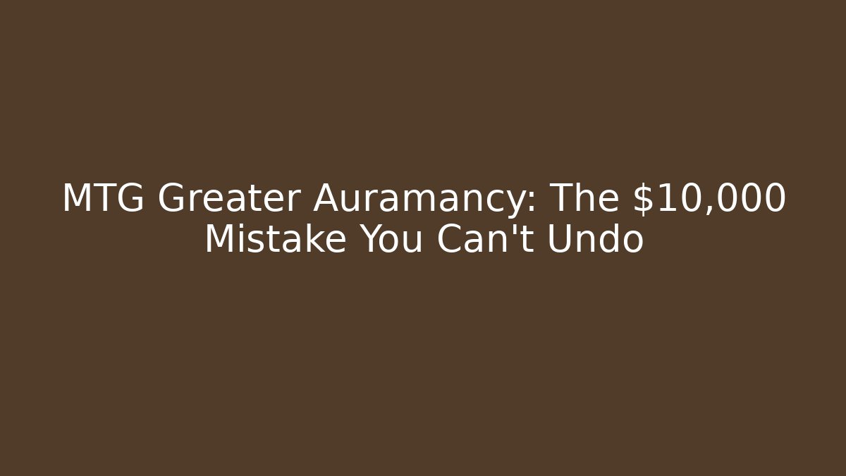 MTG Greater Auramancy: The $10,000 Mistake You Can't Undo