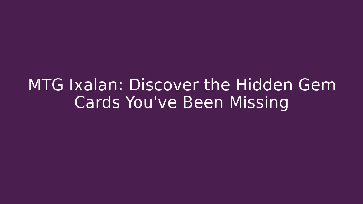 MTG Ixalan: Discover the Hidden Gem Cards You've Been Missing - Critter Realm