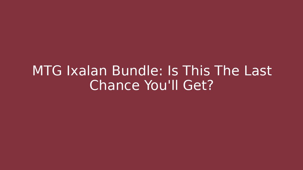 MTG Ixalan Bundle: Is This The Last Chance You'll Get?