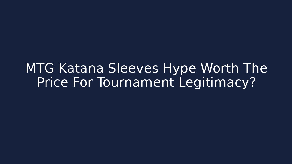 MTG Katana Sleeves Hype Worth The Price For Tournament Legitimacy?