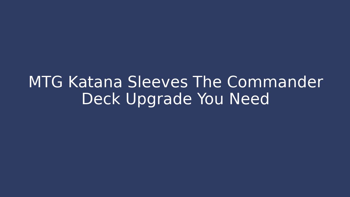 MTG Katana Sleeves The Commander Deck Upgrade You Need