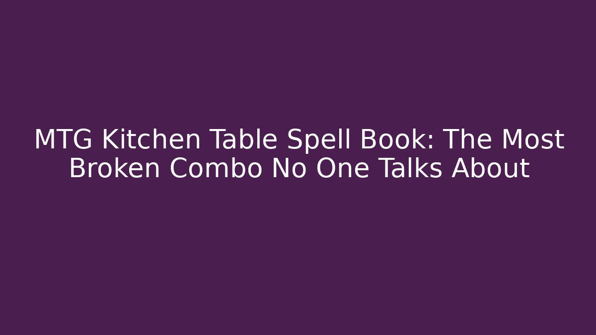 MTG Kitchen Table Spell Book: The Most Broken Combo No One Talks About