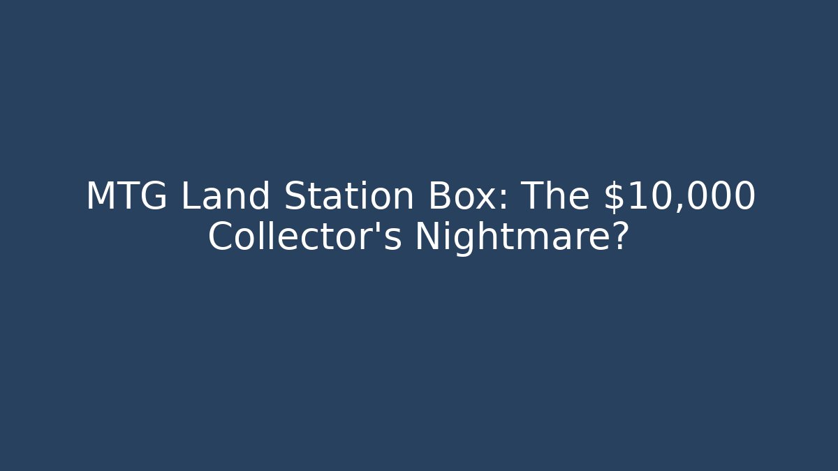 MTG Land Station Box: The $10,000 Collector's Nightmare?