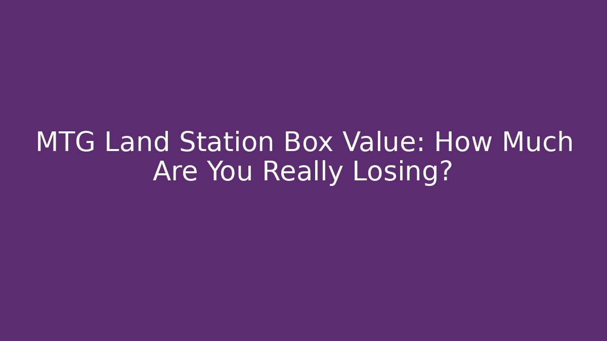 MTG Land Station Box Value: How Much Are You Really Losing?