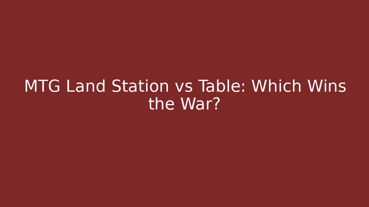 MTG Land Station vs Table: Which Wins the War?