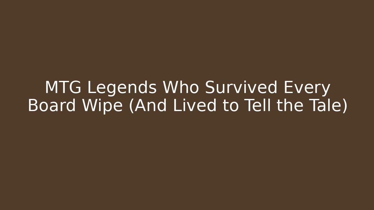 MTG Legends Who Survived Every Board Wipe (And Lived to Tell the Tale)