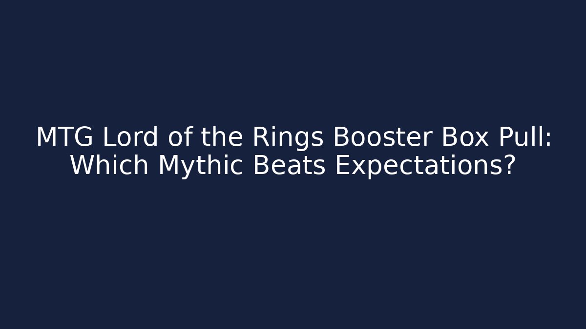 MTG Lord of the Rings Booster Box Pull: Which Mythic Beats Expectations?