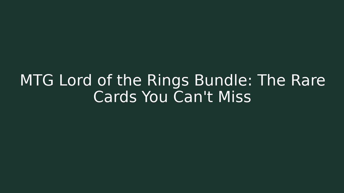 MTG Lord of the Rings Bundle: The Rare Cards You Can't Miss
