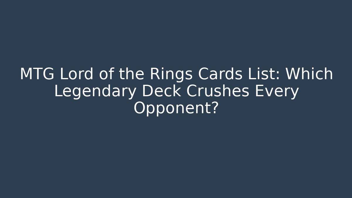 MTG Lord of the Rings Cards List: Which Legendary Deck Crushes Every Opponent?