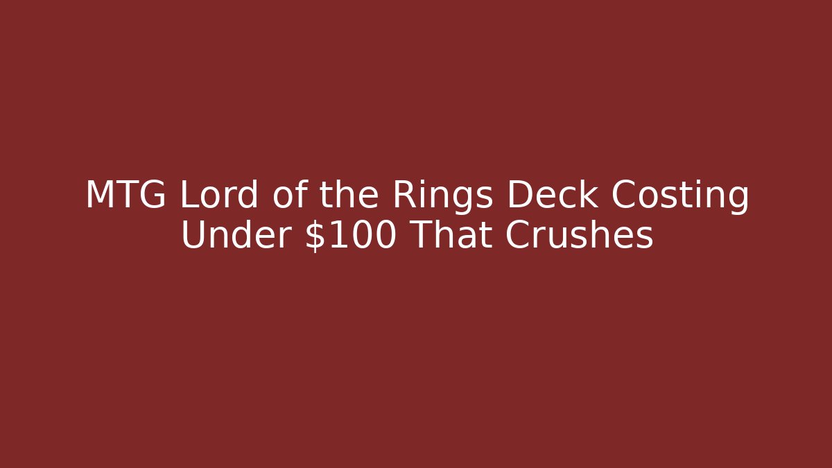 MTG Lord of the Rings Deck Costing Under $100 That Crushes - Critter Realm
