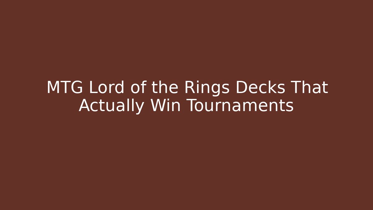 MTG Lord of the Rings Decks That Actually Win Tournaments