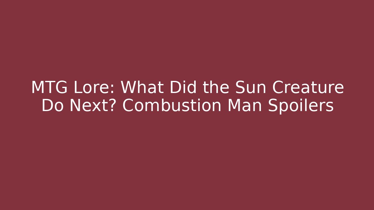 MTG Lore: What Did the Sun Creature Do Next? Combustion Man Spoilers