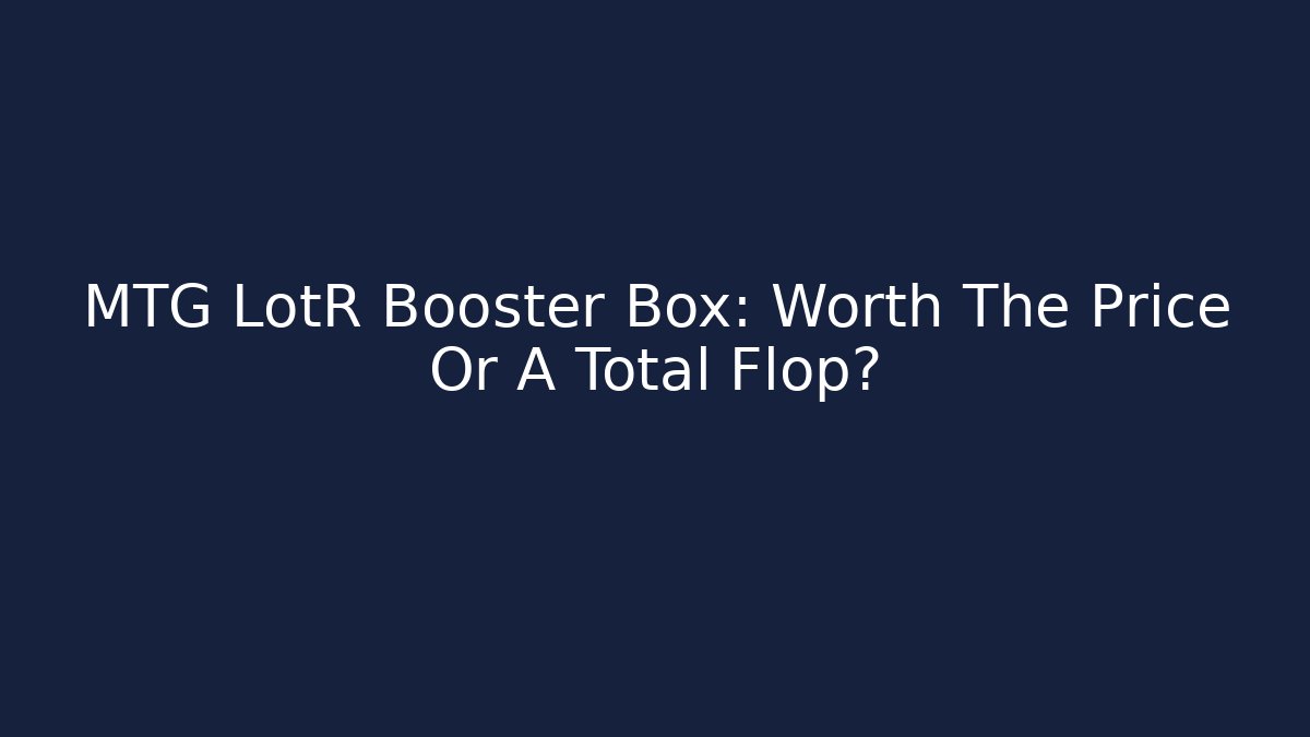 MTG LotR Booster Box: Worth The Price Or A Total Flop?