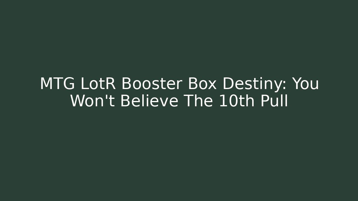 MTG LotR Booster Box Destiny: You Won't Believe The 10th Pull