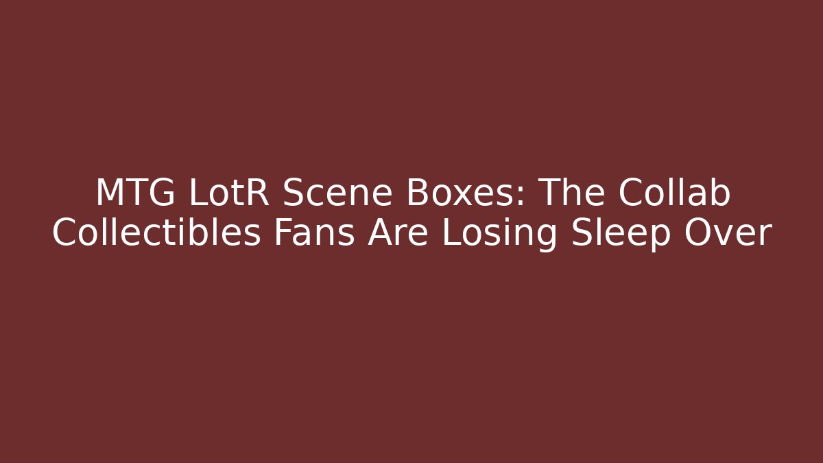 MTG LotR Scene Boxes: The Collab Collectibles Fans Are Losing Sleep Over