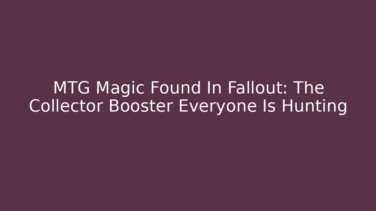 MTG Magic Found In Fallout: The Collector Booster Everyone Is Hunting
