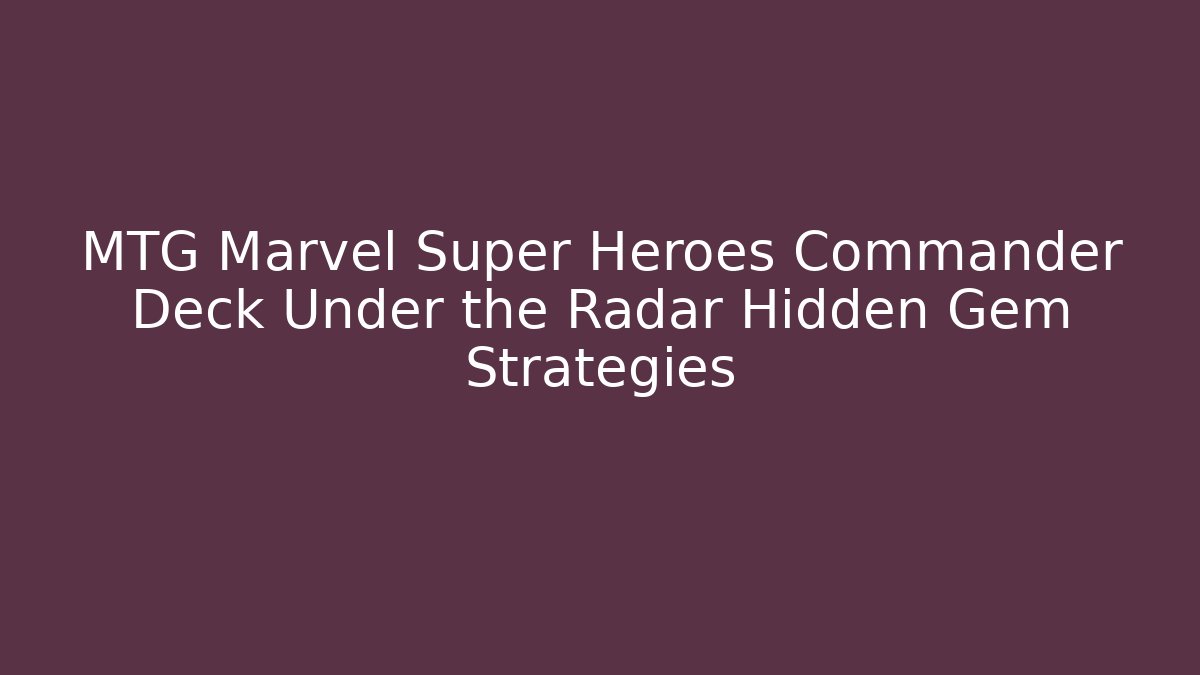 MTG Marvel Super Heroes Commander Deck Under the Radar Hidden Gem Strategies