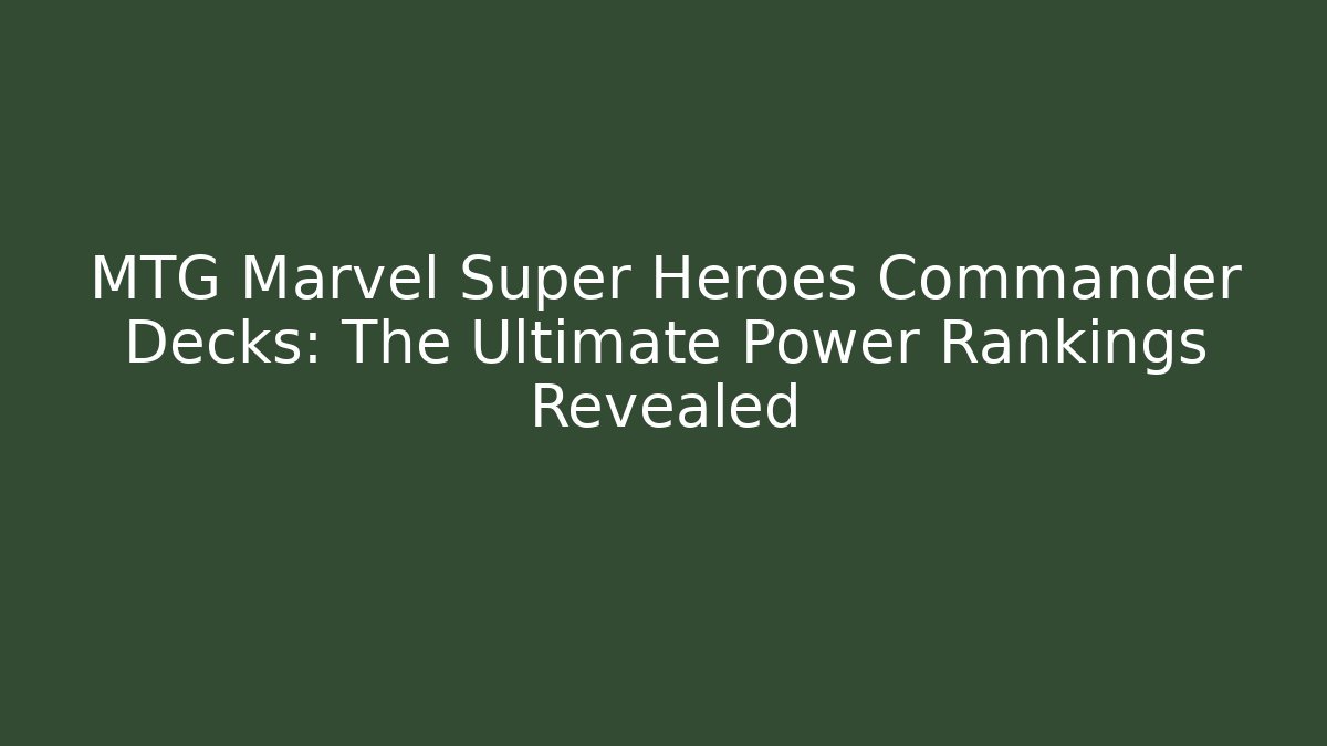 MTG Marvel Super Heroes Commander Decks: The Ultimate Power Rankings Revealed