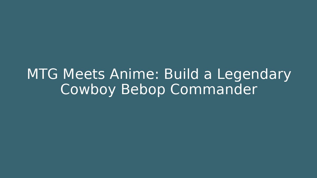 MTG Meets Anime: Build a Legendary Cowboy Bebop Commander