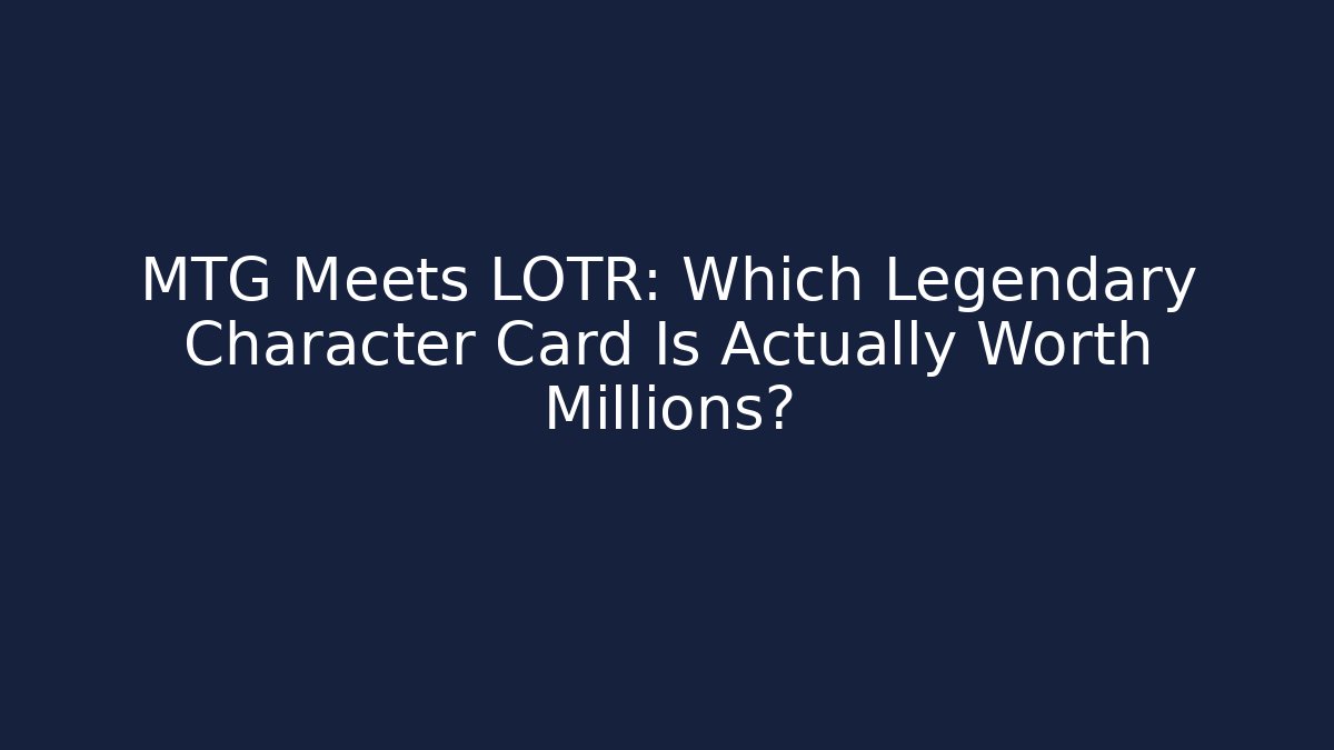 MTG Meets LOTR: Which Legendary Character Card Is Actually Worth Millions?