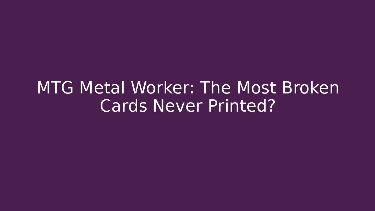 MTG Metal Worker: The Most Broken Cards Never Printed?